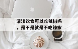 清淡饮食可以吃辣椒吗，是不是就是不吃辣椒