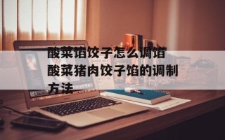 酸菜馅饺子怎么调馅 酸菜猪肉饺子馅的调制方法