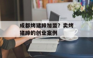 成都烤猪蹄加盟？卖烤猪蹄的创业案例