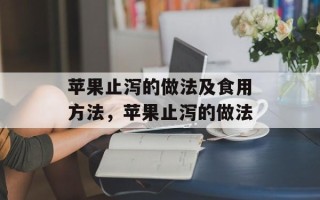 苹果止泻的做法及食用方法，苹果止泻的做法