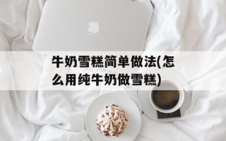 牛奶雪糕简单做法(怎么用纯牛奶做雪糕)