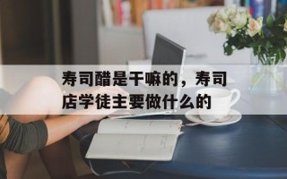 寿司醋是干嘛的，寿司店学徒主要做什么的