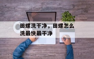 田螺洗干净，田螺怎么洗最快最干净