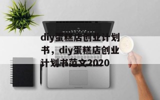diy蛋糕店创业计划书，diy蛋糕店创业计划书范文2020