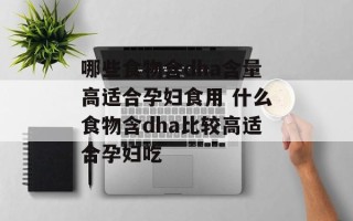 哪些食物含dha含量高适合孕妇食用 什么食物含dha比较高适合孕妇吃