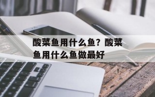 酸菜鱼用什么鱼？酸菜鱼用什么鱼做最好