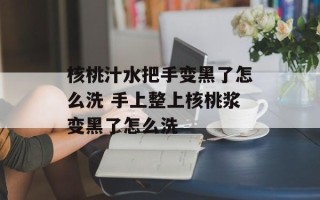 核桃汁水把手变黑了怎么洗 手上整上核桃浆变黑了怎么洗