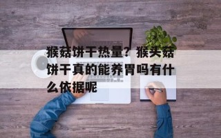 猴菇饼干热量？猴头菇饼干真的能养胃吗有什么依据呢