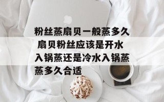 粉丝蒸扇贝一般蒸多久 扇贝粉丝应该是开水入锅蒸还是冷水入锅蒸蒸多久合适