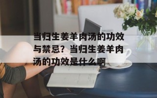 当归生姜羊肉汤的功效与禁忌？当归生姜羊肉汤的功效是什么啊