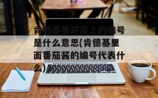 肯德基番茄酱上的编号是什么意思(肯德基里面番茄酱的编号代表什么)