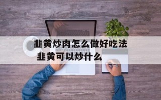 韭黄炒肉怎么做好吃法 韭黄可以炒什么