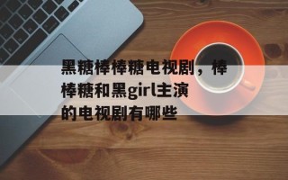 黑糖棒棒糖电视剧，棒棒糖和黑girl主演的电视剧有哪些