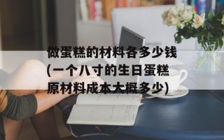 做蛋糕的材料各多少钱(一个八寸的生日蛋糕原材料成本大概多少)