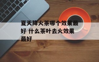 夏天降火茶哪个效果最好 什么茶叶去火效果最好