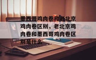 墨西哥鸡肉卷和老北京鸡肉卷区别，老北京鸡肉卷和墨西哥鸡肉卷区别是什么