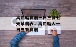 高血脂食谱一日三餐七天菜谱表，高血脂人一日三餐食谱