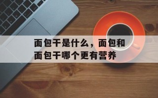 面包干是什么，面包和面包干哪个更有营养