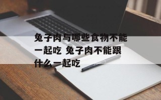 兔子肉与哪些食物不能一起吃 兔子肉不能跟什么一起吃