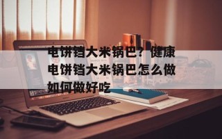 电饼铛大米锅巴？健康电饼铛大米锅巴怎么做如何做好吃