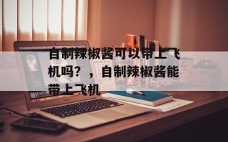自制辣椒酱可以带上飞机吗？，自制辣椒酱能带上飞机