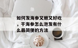 如何发海参又嫩又好吃，干海参怎么泡发有什么最简便的方法