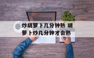 炒胡萝卜几分钟熟 胡萝卜炒几分钟才会熟