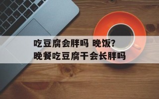 吃豆腐会胖吗 晚饭？晚餐吃豆腐干会长胖吗
