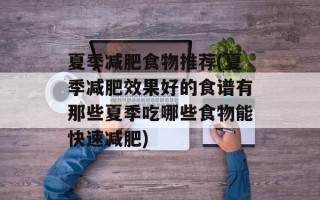 夏季减肥食物推荐(夏季减肥效果好的食谱有那些夏季吃哪些食物能快速减肥)