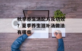 秋季养生汤配方及功效？夏季养生滋补汤做法有哪些