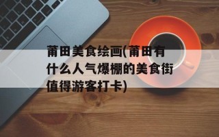 莆田美食绘画(莆田有什么人气爆棚的美食街值得游客打卡)