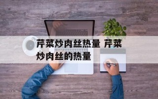 芹菜炒肉丝热量 芹菜炒肉丝的热量