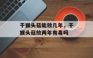 干猴头菇能放几年，干猴头菇放两年有毒吗