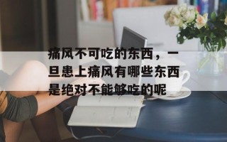 痛风不可吃的东西，一旦患上痛风有哪些东西是绝对不能够吃的呢