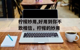 柠檬妙用,好用到你不敢相信，柠檬的妙用