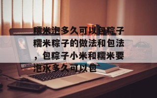 糯米泡多久可以包粽子糯米粽子的做法和包法，包粽子小米和糯米要泡水多久可以包