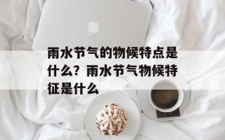 雨水节气的物候特点是什么？雨水节气物候特征是什么