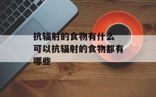 抗辐射的食物有什么 可以抗辐射的食物都有哪些