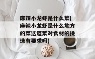麻辣小龙虾是什么菜(麻辣小龙虾是什么地方的菜这道菜对食材的挑选有要求吗)