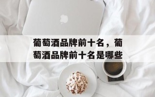 葡萄酒品牌前十名，葡萄酒品牌前十名是哪些
