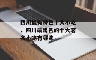 四川最有特色十大小吃，四川最出名的十大著名小吃有哪些