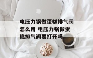 电压力锅做蛋糕排气阀怎么用 电压力锅做蛋糕排气阀要打开吗