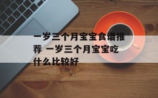 一岁三个月宝宝食谱推荐 一岁三个月宝宝吃什么比较好