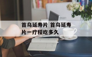 首乌延寿片 首乌延寿片一疗程吃多久