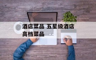 酒店菜品 五星级酒店高档菜品