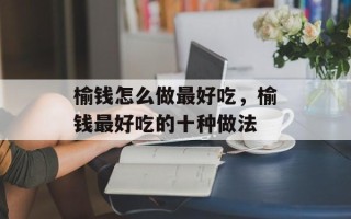 榆钱怎么做最好吃，榆钱最好吃的十种做法