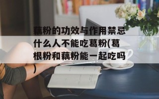 藕粉的功效与作用禁忌什么人不能吃葛粉(葛根粉和藕粉能一起吃吗)