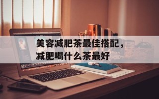 美容减肥茶最佳搭配，减肥喝什么茶最好