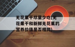 无花果干尽量少吃(无花果干和新鲜无花果的营养价值是否相同)