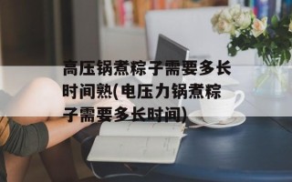 高压锅煮粽子需要多长时间熟(电压力锅煮粽子需要多长时间)